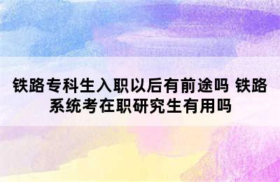 铁路专科生入职以后有前途吗 铁路系统考在职研究生有用吗